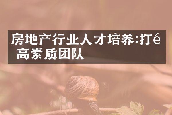 房地产行业人才培养:打造高素质团队