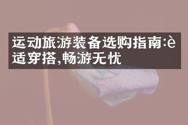 运动旅游装备选购指南:舒适穿搭,畅游无忧