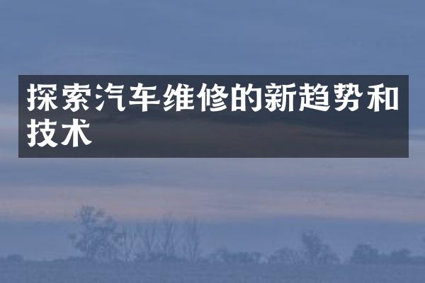 探索汽车维修的新趋势和技术