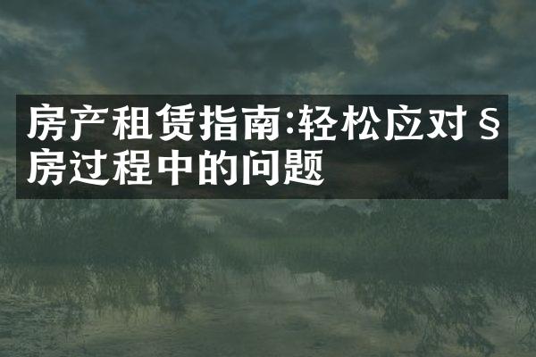房产租赁指南:轻松应对租房过程中的问题