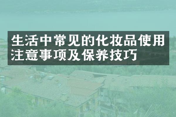 生活中常见的化妆品使用注意事项及保养技巧