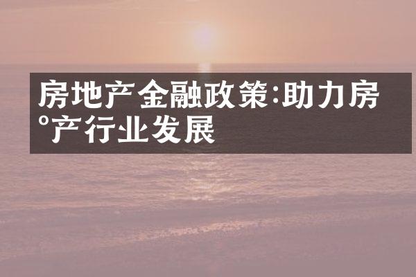 房地产金融政策:助力房地产行业发展