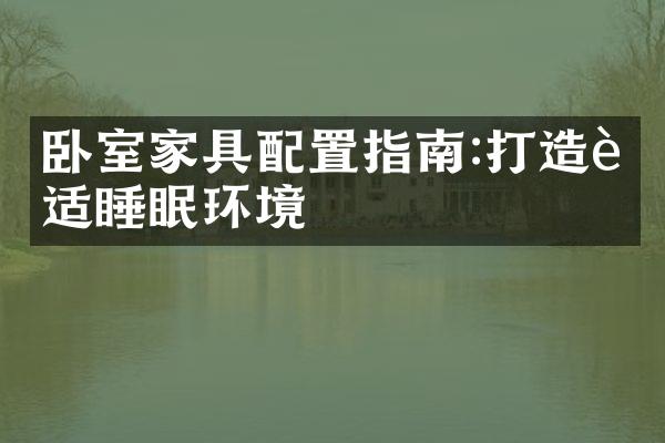 卧室家具配置指南:打造舒适睡眠环境