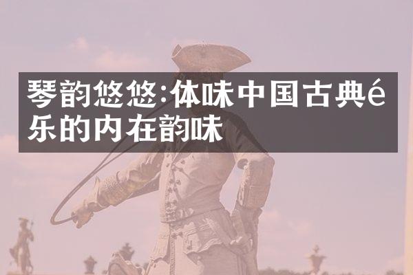 琴韵悠悠:体味中国古典音乐的内在韵味