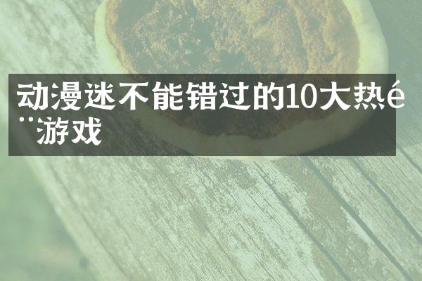 动漫迷不能错过的10大热门游戏