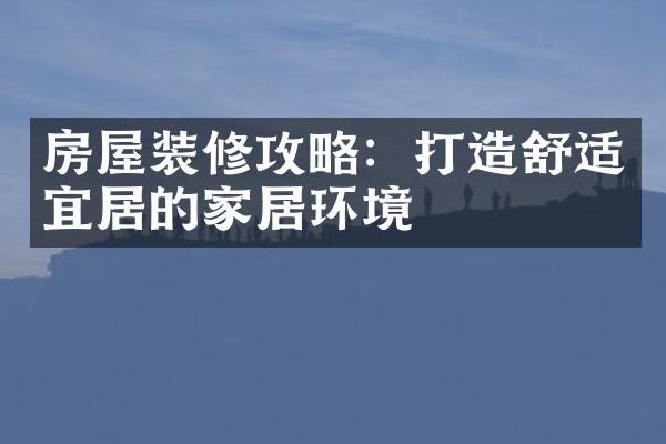 房屋装修攻略：打造舒适宜居的家居环境