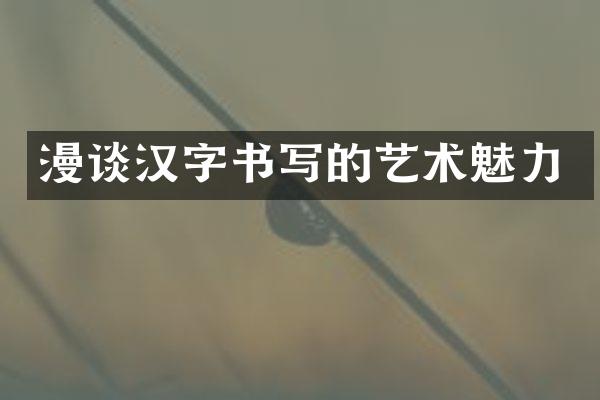 漫谈汉字书写的艺术魅力