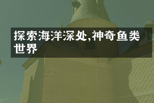 探索海洋深处,神奇鱼类的世界