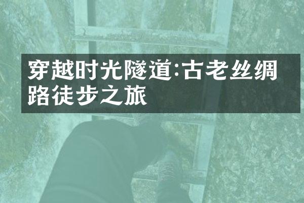 穿越时光隧道:古老丝绸之路徒步之旅