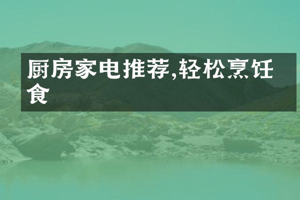 厨房家电推荐,轻松烹饪美食