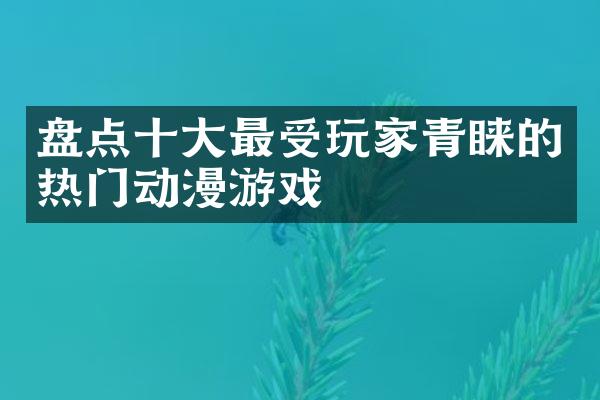 盘点十大最受玩家青睐的热门动漫游戏