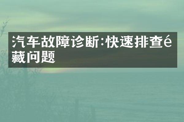 汽车故障诊断:快速排查隐藏问题