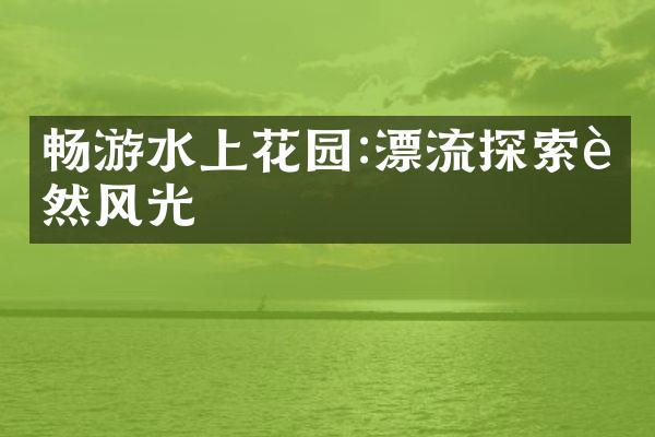 畅游水上花园:漂流探索自然风光