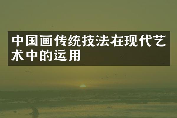 中国画传统技法在现代艺术中的运用