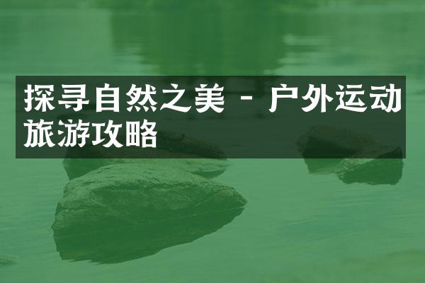 探寻自然之美 - 户外运动旅游攻略