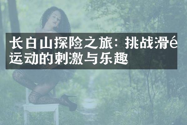 长白山探险之旅: 挑战滑雪运动的刺激与乐趣