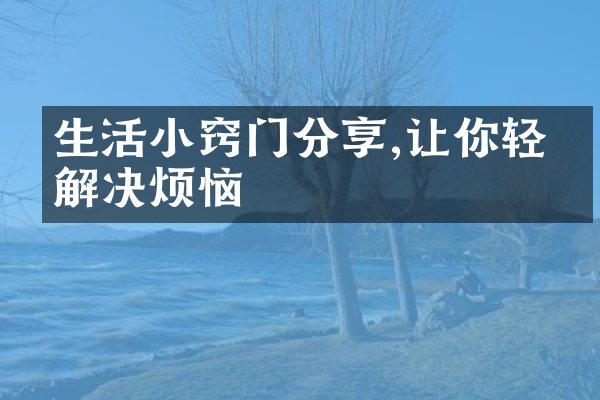 生活小窍门分享,让你轻松解决烦恼