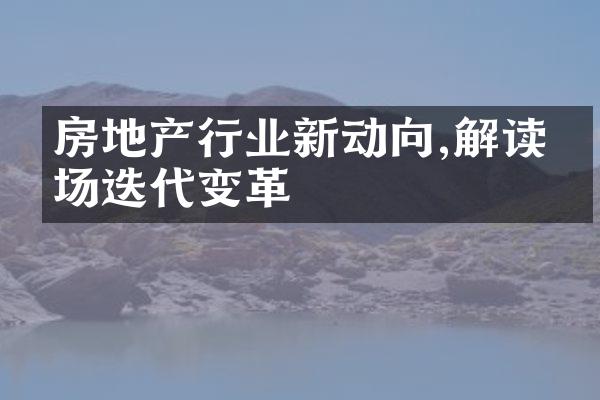 房地产行业新动向,解读市场迭代变革