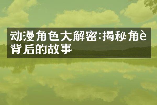 动漫角色大解密:揭秘角色背后的故事