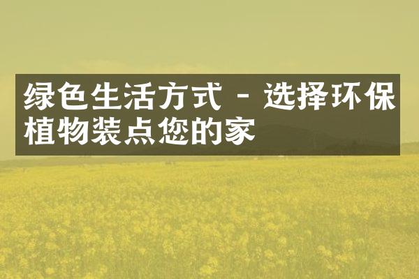 绿色生活方式 - 选择环保植物装点您的家