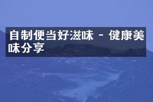 自制便当好滋味 - 健康美味分享