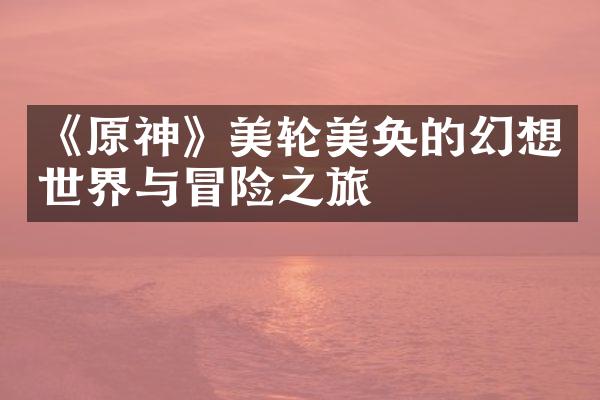 《原神》美轮美奂的幻想世界与冒险之旅