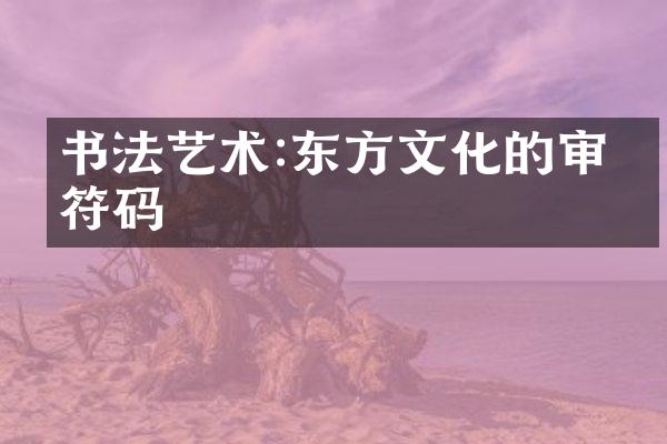 书法艺术:东方文化的审美符码