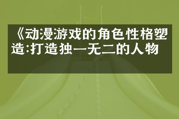 《动漫游戏的角色性格塑造:打造独一无二的人物》
