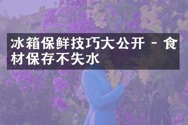 冰箱保鲜技巧大公开 - 食材保存不失水