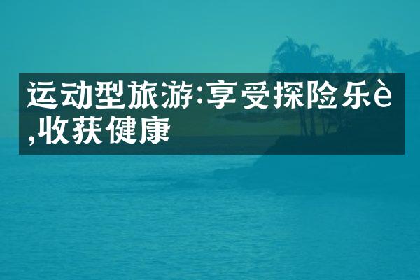 运动型旅游:享受探险乐趣,收获健康