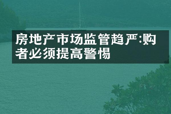 房地产市场监管趋严:购房者必须提高警惕