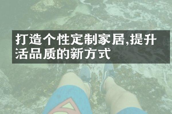 打造个性定制家居,提升生活品质的新方式