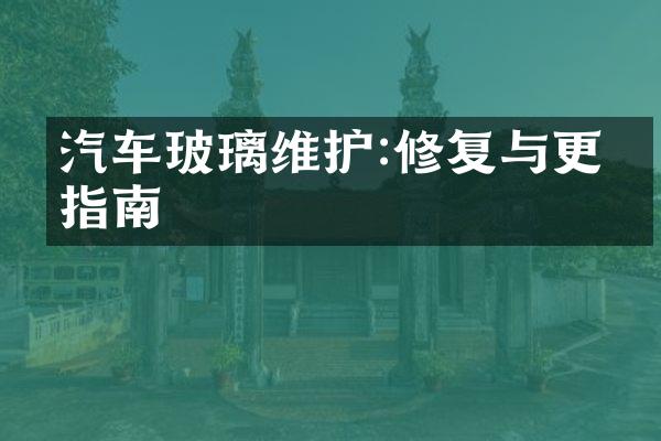 汽车玻璃维护:修复与更换指南