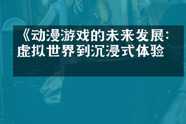 《动漫游戏的未来发展:从虚拟世界到沉浸式体验》