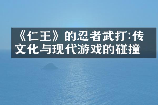 《仁王》的忍者武打:传统文化与现代游戏的碰撞