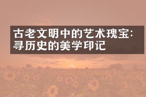 古老文明中的艺术瑰宝:探寻历史的美学印记