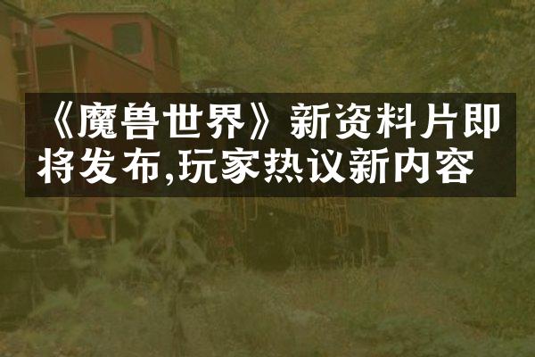《魔兽世界》新资料片即将发布,玩家热议新内容