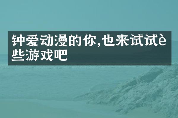 钟爱动漫的你,也来试试这些游戏吧