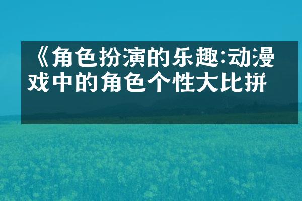《角色扮演的乐趣:动漫游戏中的角色个性大比拼》
