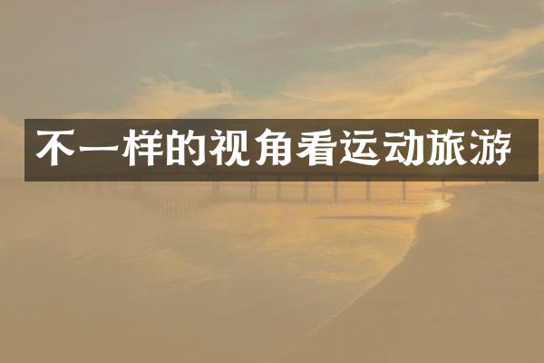 不一样的视角看运动旅游