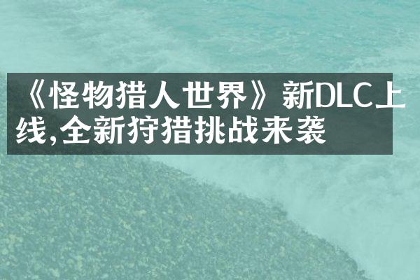 《怪物猎人世界》新DLC上线,全新狩猎挑战来袭