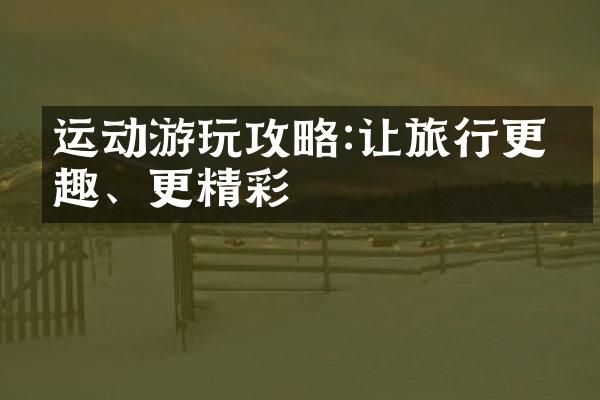 运动游玩攻略:让旅行更有趣、更精彩