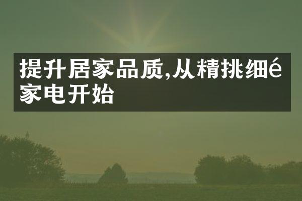 提升居家品质,从精挑细选家电开始