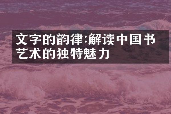 文字的韵律:解读中国书法艺术的独特魅力