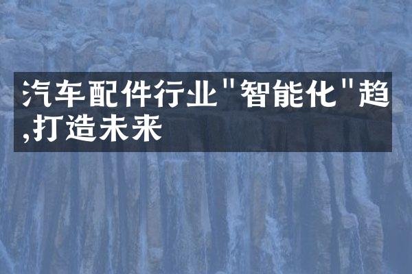 汽车配件行业"智能化"趋势,打造未来