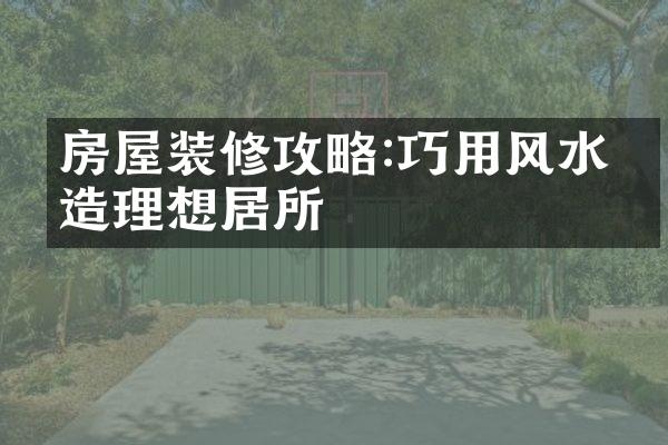 房屋装修攻略:巧用风水打造理想居所