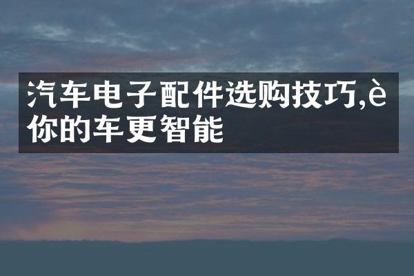 汽车电子配件选购技巧,让你的车更智能