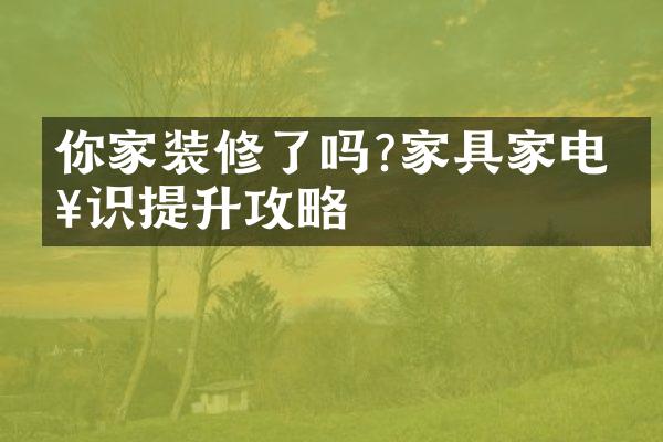 你家装修了吗?家具家电知识提升攻略