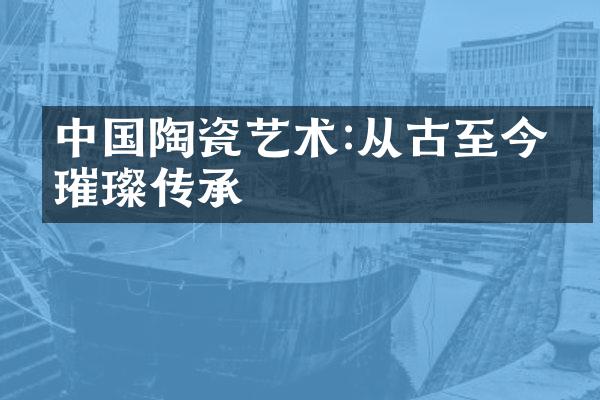 中国陶瓷艺术:从古至今的璀璨传承