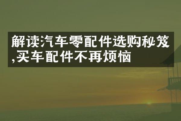 解读汽车零配件选购秘笈,买车配件不再烦恼